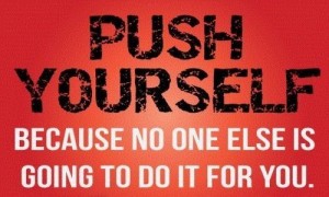 push yourself to limit to find out how far you could possibly go because no one no matter how much they love you, is going to do the pushing for you. You can never know what you are truly made of if you aren't pushing yourself hard enough.