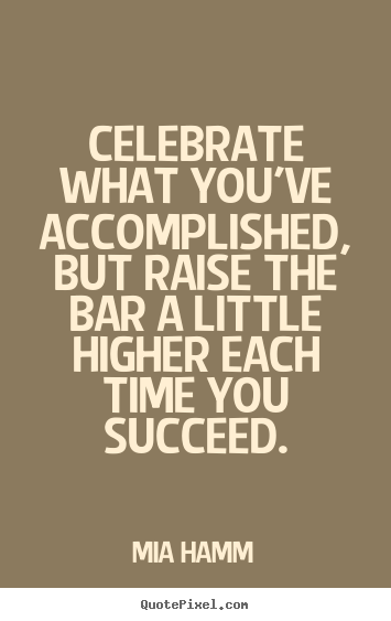 Celebrate Quotes Celebrate Every Single Moment of Your Life %E2%80%93 Celebration %E2%80%93 Quote Celebrate what youve accomplished but raise the bar a little higher each time you succeed. Mia Hamm