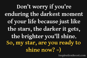 Inspiring and Uplfiting Shine in the midst of darkness images and Quotes - Shinning in the dark and keeping your faight, courage, and confidence alive  – Shine on - Quote and Image - The darker it gets the brighter you'll shine and don't let the pressure that you are faced by to consume you.