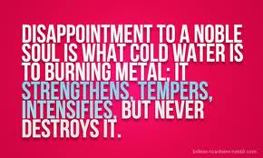 Famous Disappointment Quotes with Images - Disappointment to a noble souliswhat cold water is to burning metal; it strengthens, tempers, intensifies, but never destroys it.