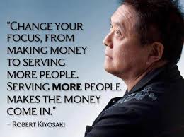 Change your focus from making money to serving more people. Serving more people makes the money come in. Robert Kiyosaki