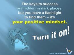 Famous Quotes and Images about the Mindset for Success and Happiness - What Winners Do - How Happy and Successful People Think - The keys to success are hidden in dark places, but you have a flashlight to find them. It's your positive mindset. Turn it onFamous Quotes about The Mindset of a Winner – What Winners Do – How winners Think
