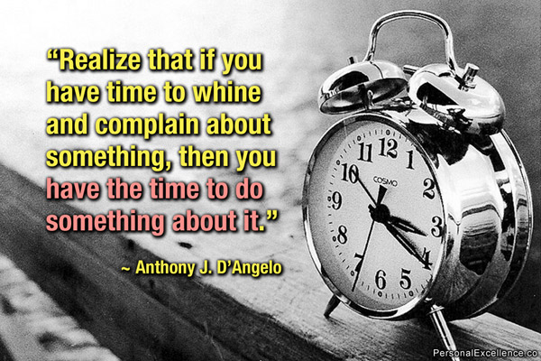 Using your Time Wisely – Use your Time Effectively - Realize that if you have time to whine and complain about something, then you have the time to do something about it. Anthony D'Angelo