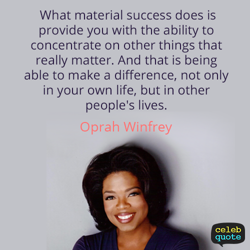 What material success does is provide you with the ability to concentrate on other things that really matter. And that being able to make a difference, not only in your own life but in other people's lives. Oprah Winfrey - focused