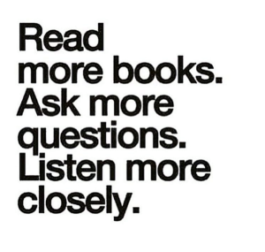 If you want to succeed greatly in life, you must get in the habits of reading books, asking questions, and listening closely to people have insightful information to offer.
